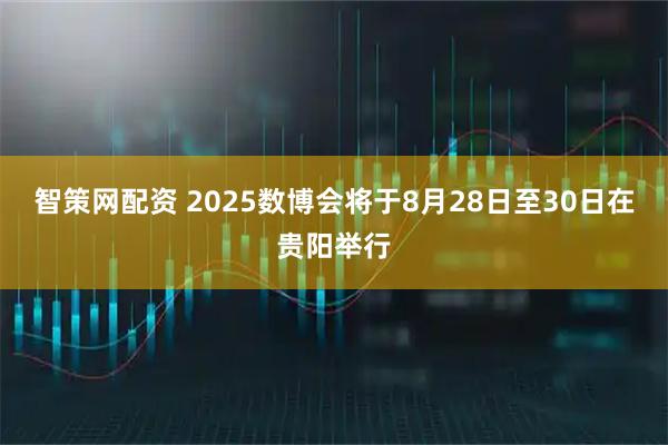 智策网配资 2025数博会将于8月28日至30日在贵阳举行
