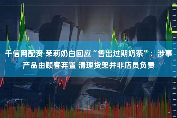 千信网配资 茉莉奶白回应“售出过期奶茶”：涉事产品由顾客弃置 清理货架并非店员负责