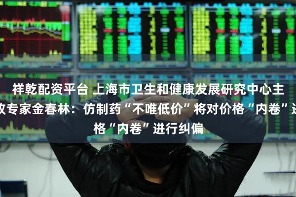 祥乾配资平台 上海市卫生和健康发展研究中心主任、医改专家金春林：仿制药“不唯低价”将对价格“内卷”进行纠偏