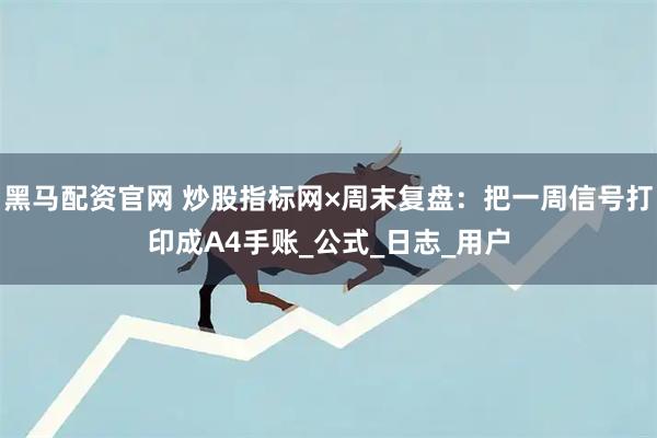 黑马配资官网 炒股指标网×周末复盘：把一周信号打印成A4手账_公式_日志_用户