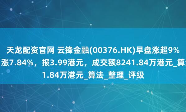 天龙配资官网 云锋金融(00376.HK)早盘涨超9%，截至发稿，涨7.84%，报3.99港元，成交额8241.84万港元_算法_整理_评级