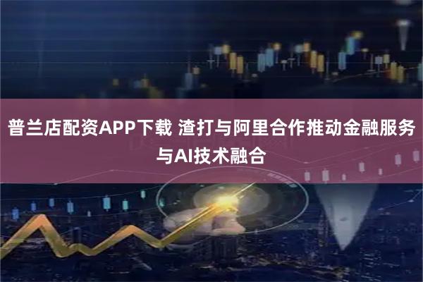 普兰店配资APP下载 渣打与阿里合作推动金融服务与AI技术融合