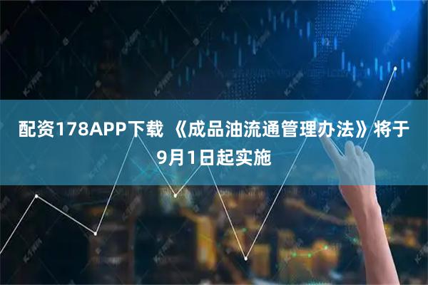 配资178APP下载 《成品油流通管理办法》将于9月1日起实施