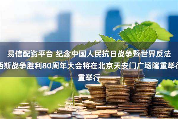 易信配资平台 纪念中国人民抗日战争暨世界反法西斯战争胜利80周年大会将在北京天安门广场隆重举行