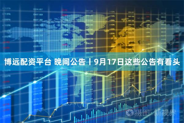 博远配资平台 晚间公告丨9月17日这些公告有看头