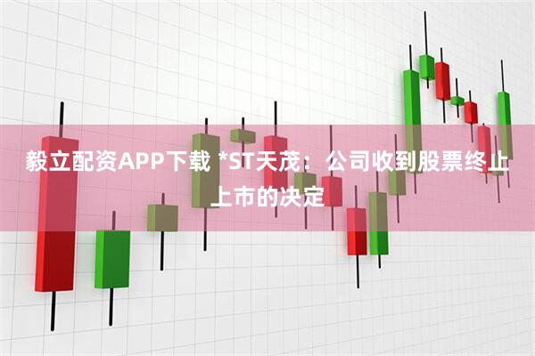 毅立配资APP下载 *ST天茂：公司收到股票终止上市的决定