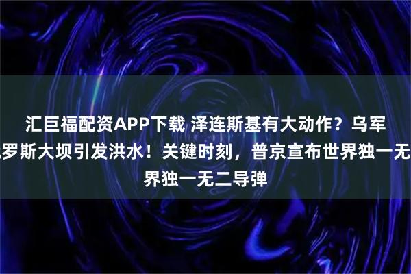 汇巨福配资APP下载 泽连斯基有大动作？乌军轰炸俄罗斯大坝引发洪水！关键时刻，普京宣布世界独一无二导弹