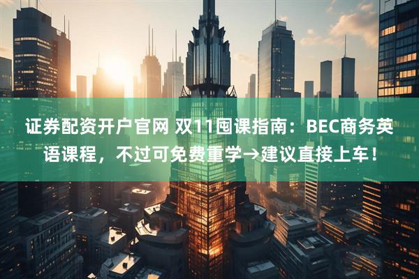 证券配资开户官网 双11囤课指南：BEC商务英语课程，不过可免费重学→建议直接上车！