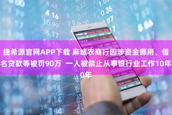捷希源官网APP下载 麻城农商行因涉资金挪用、借名贷款等被罚90万  一人被禁止从事银行业工作10年