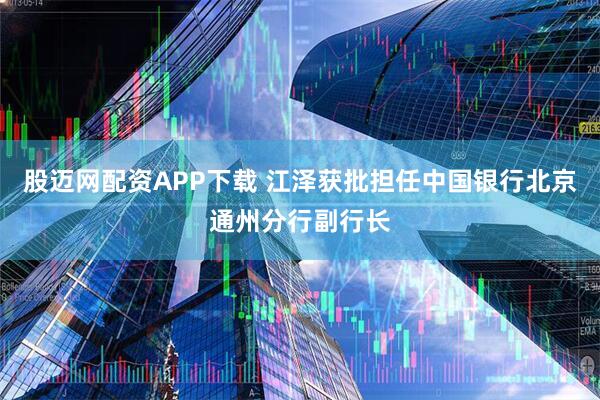 股迈网配资APP下载 江泽获批担任中国银行北京通州分行副行长