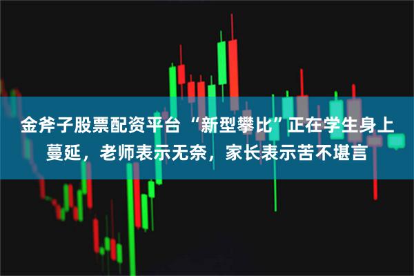 金斧子股票配资平台 “新型攀比”正在学生身上蔓延，老师表示无奈，家长表示苦不堪言