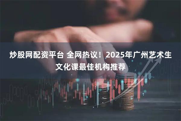 炒股网配资平台 全网热议！2025年广州艺术生文化课最佳机构推荐