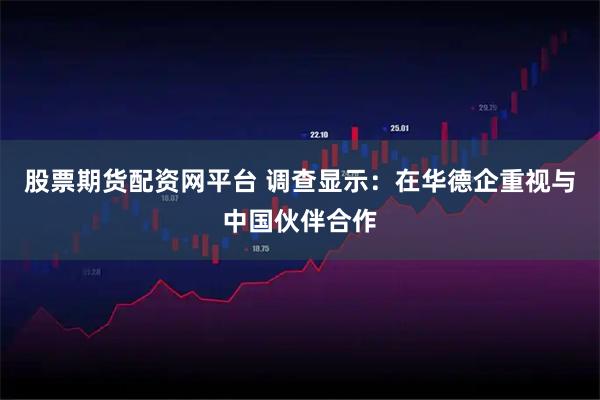 股票期货配资网平台 调查显示：在华德企重视与中国伙伴合作