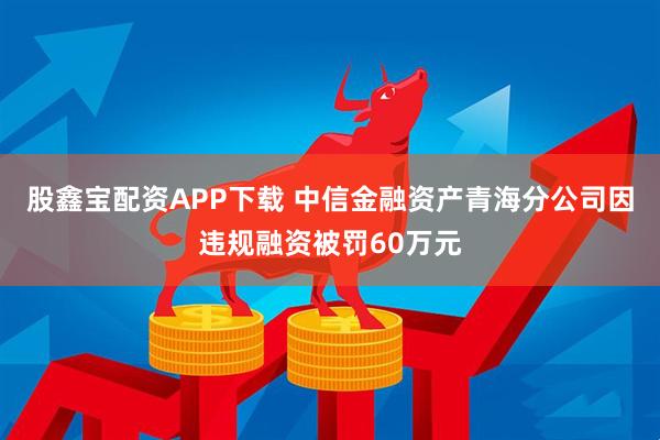 股鑫宝配资APP下载 中信金融资产青海分公司因违规融资被罚60万元