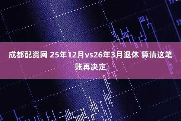 成都配资网 25年12月vs26年3月退休 算清这笔账再决定