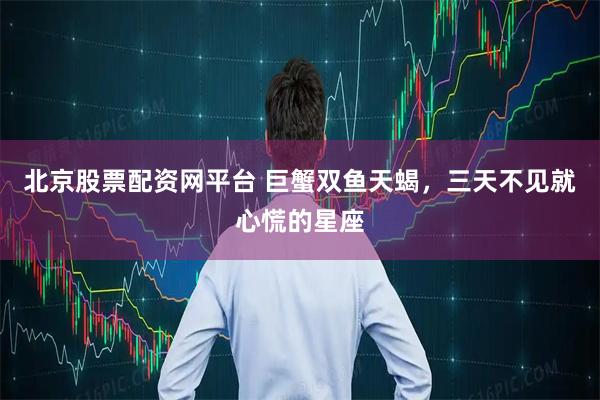 北京股票配资网平台 巨蟹双鱼天蝎，三天不见就心慌的星座