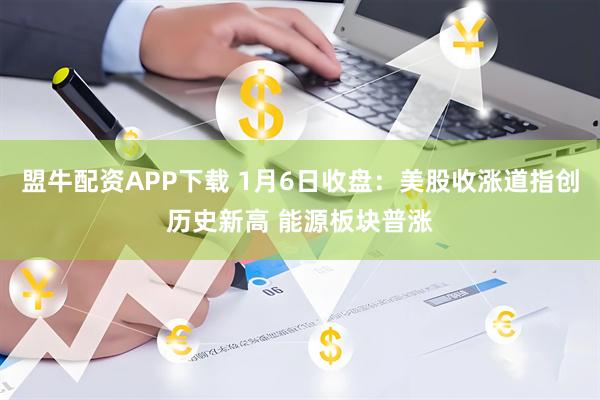 盟牛配资APP下载 1月6日收盘：美股收涨道指创历史新高 能源板块普涨