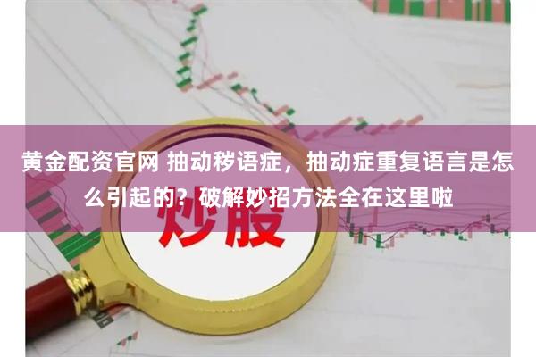 黄金配资官网 抽动秽语症，抽动症重复语言是怎么引起的？破解妙招方法全在这里啦