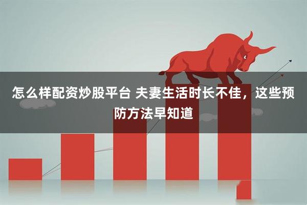 怎么样配资炒股平台 夫妻生活时长不佳，这些预防方法早知道
