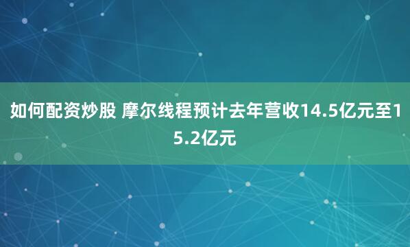 如何配资炒股 摩尔线程预计去年营收14.5亿元至15.2亿元
