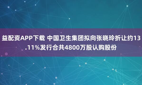 益配资APP下载 中国卫生集团拟向张晓玲折让约13.11%发行合共4800万股认购股份