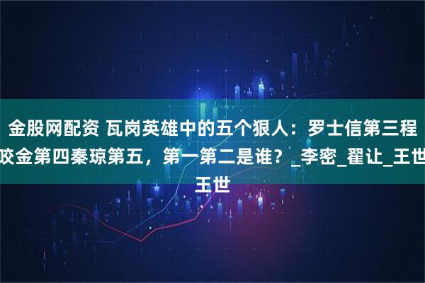 金股网配资 瓦岗英雄中的五个狠人：罗士信第三程咬金第四秦琼第五，第一第二是谁？_李密_翟让_王世