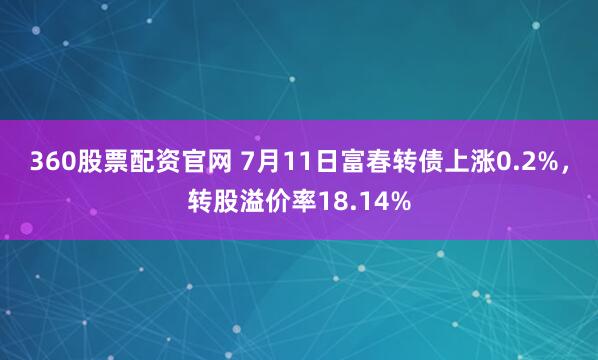 360股票配资官网 7月11日富春转债上涨0.2%，转股溢价率18.14%