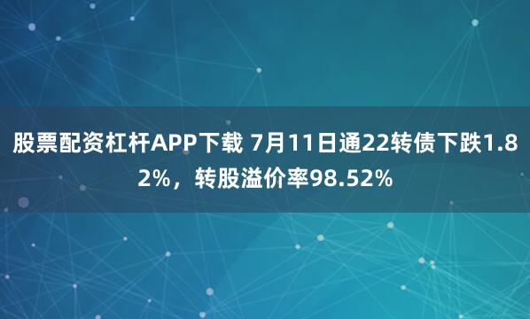 股票配资杠杆APP下载 7月11日通22转债下跌1.82%，转股溢价率98.52%