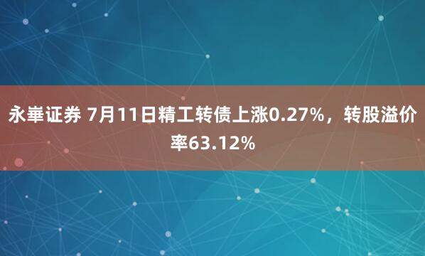 永崋证券 7月11日精工转债上涨0.27%，转股溢价率63.12%