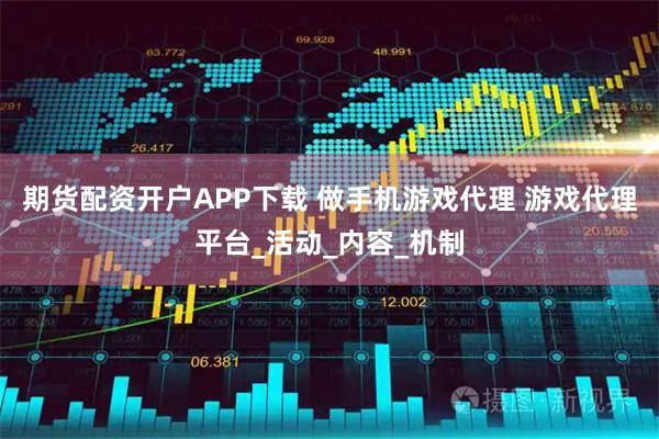 期货配资开户APP下载 做手机游戏代理 游戏代理平台_活动_内容_机制