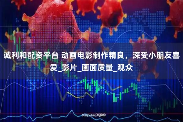 诚利和配资平台 动画电影制作精良，深受小朋友喜爱_影片_画面质量_观众