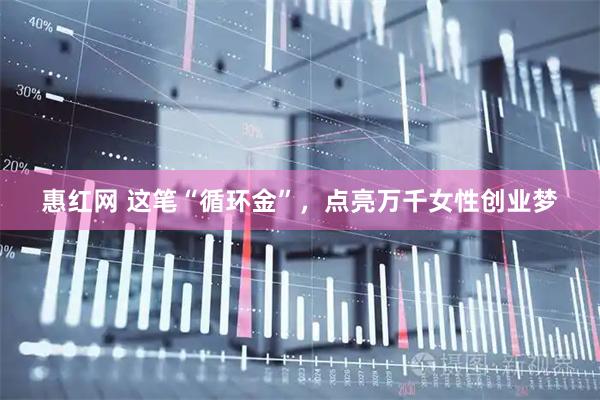 惠红网 这笔“循环金”，点亮万千女性创业梦